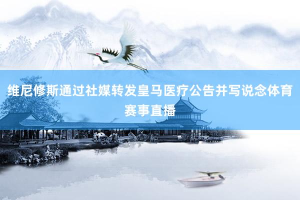 维尼修斯通过社媒转发皇马医疗公告并写说念体育赛事直播