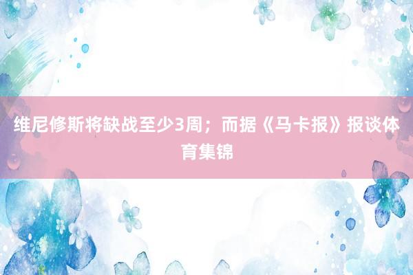 维尼修斯将缺战至少3周；而据《马卡报》报谈体育集锦