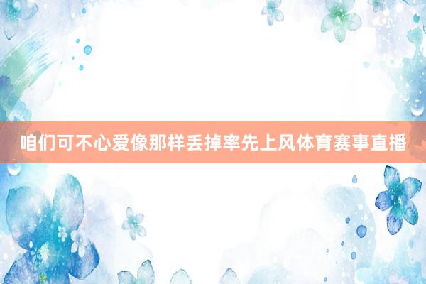 咱们可不心爱像那样丢掉率先上风体育赛事直播