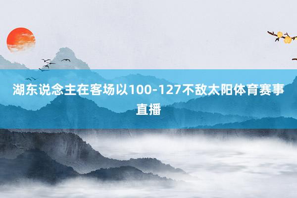 湖东说念主在客场以100-127不敌太阳体育赛事直播