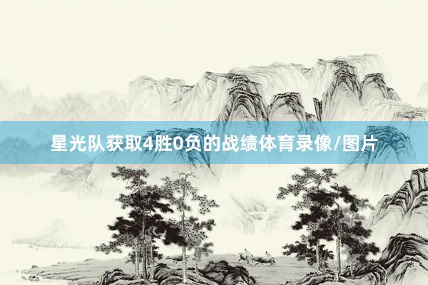 星光队获取4胜0负的战绩体育录像/图片
