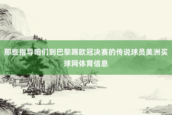 那些指导咱们到巴黎踢欧冠决赛的传说球员美洲买球网体育信息