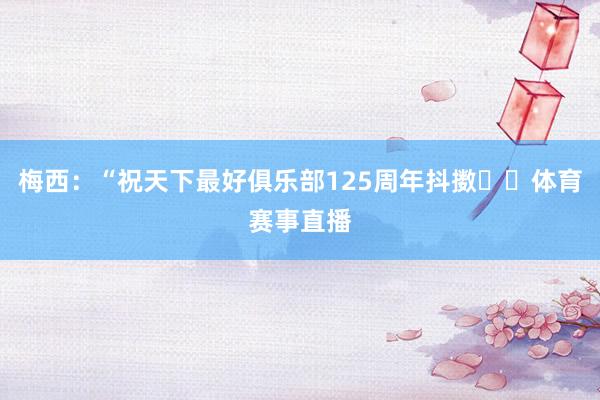 梅西：“祝天下最好俱乐部125周年抖擞❤️体育赛事直播