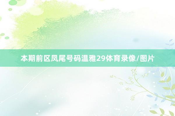 本期前区凤尾号码温雅29体育录像/图片