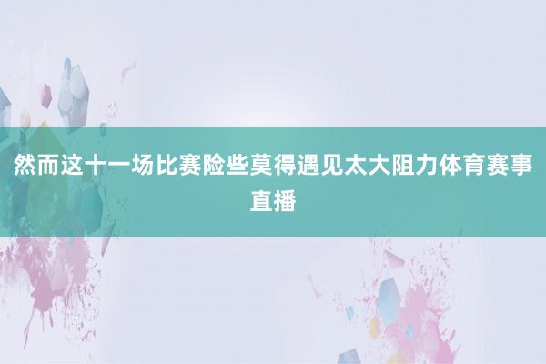 然而这十一场比赛险些莫得遇见太大阻力体育赛事直播
