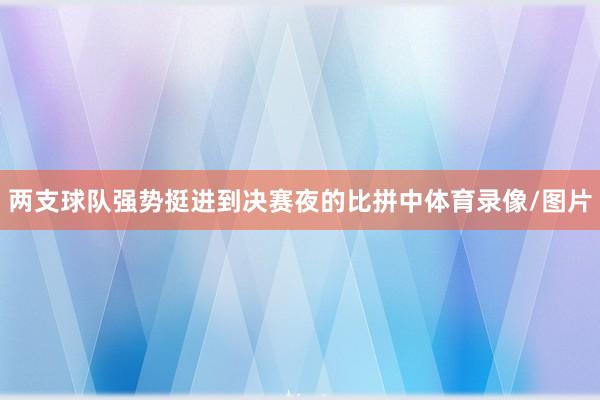 两支球队强势挺进到决赛夜的比拼中体育录像/图片