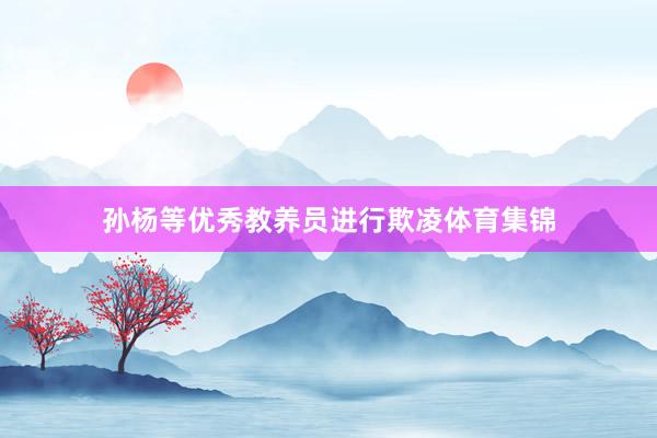 孙杨等优秀教养员进行欺凌体育集锦