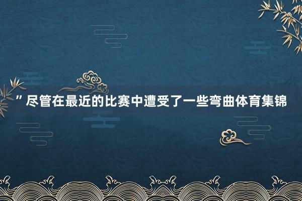 ”尽管在最近的比赛中遭受了一些弯曲体育集锦