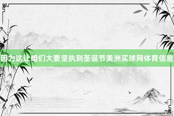 因为这让咱们大要坚执到圣诞节美洲买球网体育信息