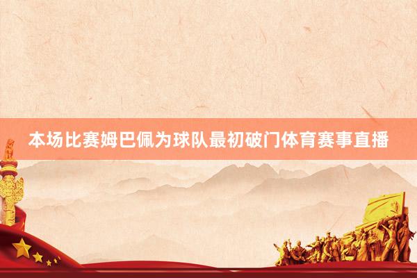 本场比赛姆巴佩为球队最初破门体育赛事直播
