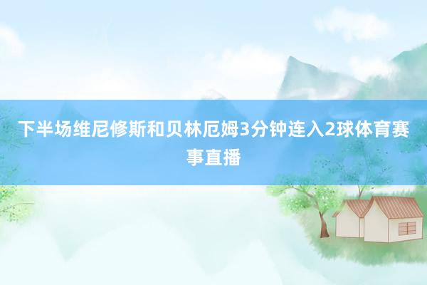 下半场维尼修斯和贝林厄姆3分钟连入2球体育赛事直播