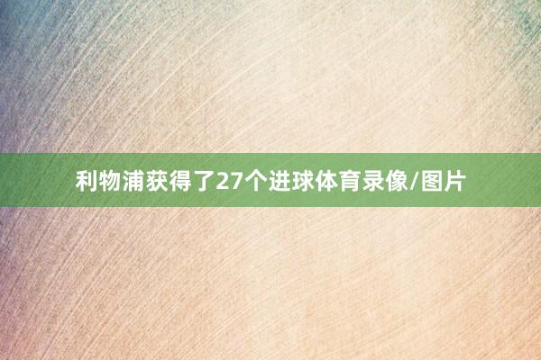 利物浦获得了27个进球体育录像/图片