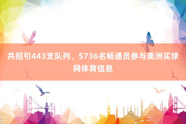 共招引443支队列、5736名畅通员参与美洲买球网体育信息