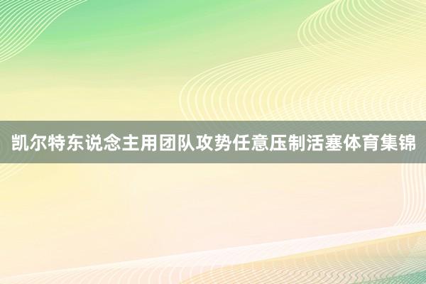 凯尔特东说念主用团队攻势任意压制活塞体育集锦