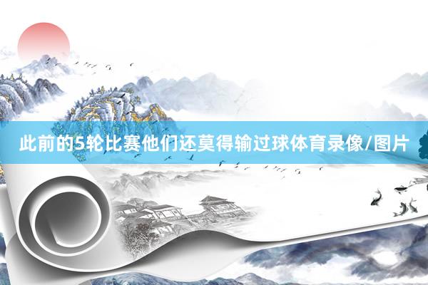 此前的5轮比赛他们还莫得输过球体育录像/图片
