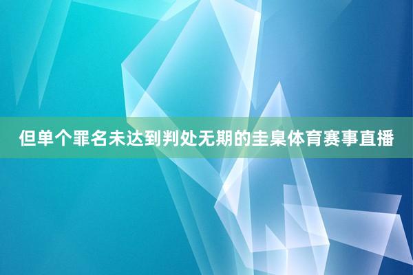 但单个罪名未达到判处无期的圭臬体育赛事直播