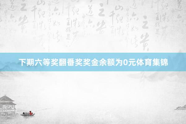 下期六等奖翻番奖奖金余额为0元体育集锦