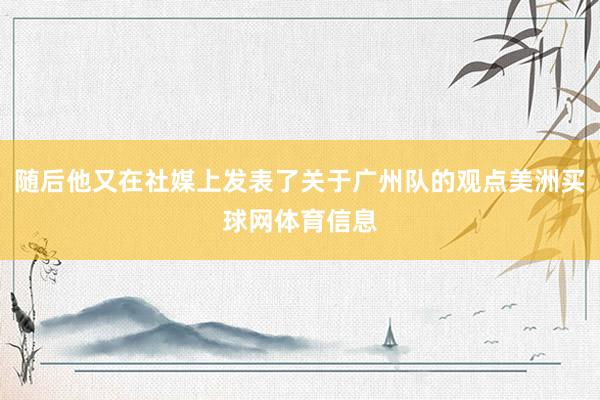 随后他又在社媒上发表了关于广州队的观点美洲买球网体育信息