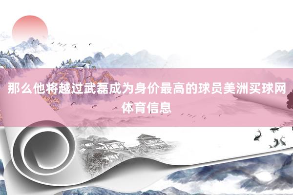 那么他将越过武磊成为身价最高的球员美洲买球网体育信息