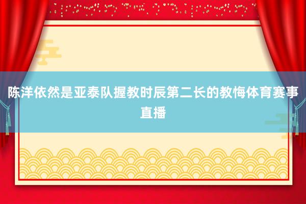陈洋依然是亚泰队握教时辰第二长的教悔体育赛事直播
