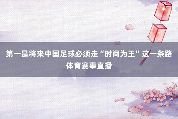 第一是将来中国足球必须走“时间为王”这一条路体育赛事直播