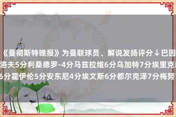 《曼彻斯特晚报》为曼联球员、解说发扬评分↓巴因德尔3分约罗7分林德洛夫5分利桑德罗-4分马兹拉维6分乌加特7分埃里克森6分达洛特5分B费6分霍伊伦5分安东尼4分埃文斯6分都尔克泽7分梅努7分阿玛德8分加纳乔5分解说6分体育赛事直播
