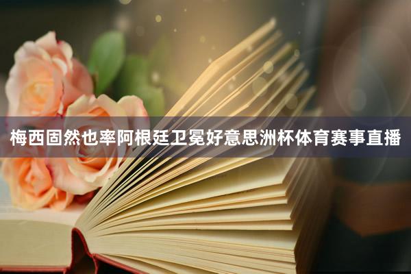 梅西固然也率阿根廷卫冕好意思洲杯体育赛事直播