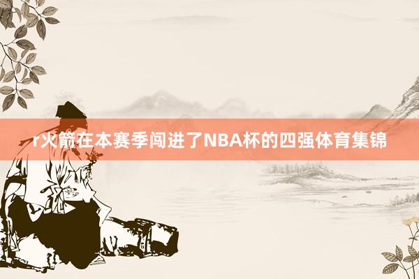 r火箭在本赛季闯进了NBA杯的四强体育集锦
