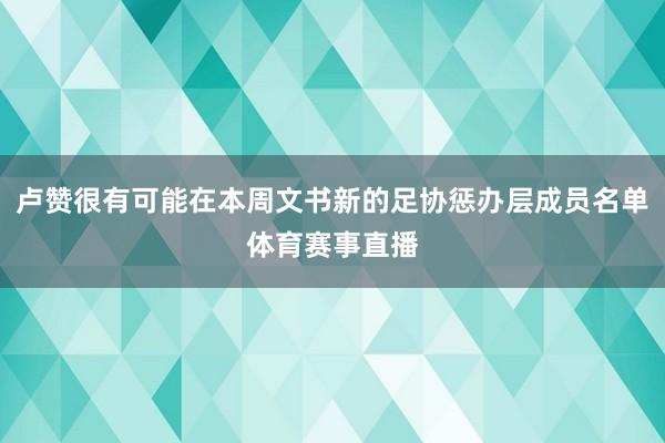 卢赞很有可能在本周文书新的足协惩办层成员名单体育赛事直播