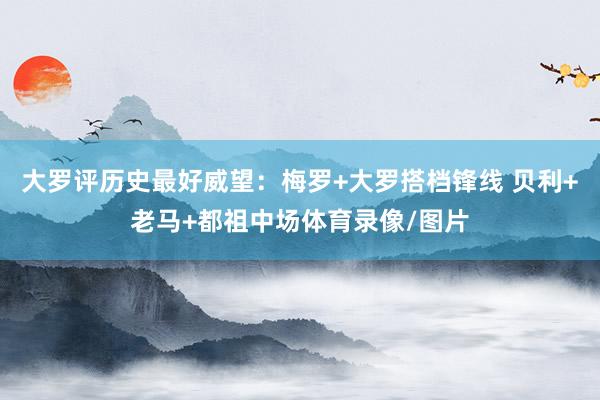 大罗评历史最好威望：梅罗+大罗搭档锋线 贝利+老马+都祖中场体育录像/图片
