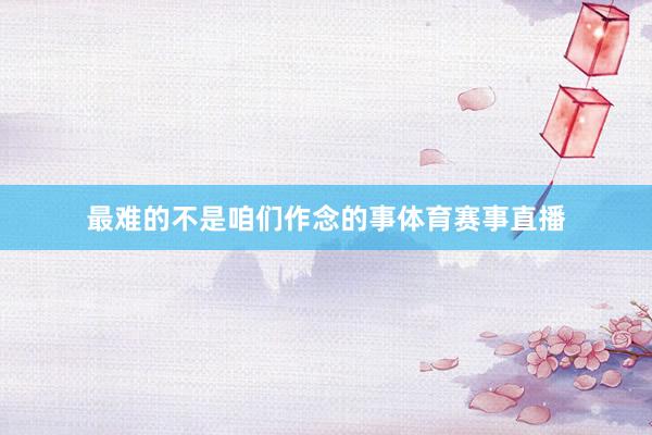 最难的不是咱们作念的事体育赛事直播