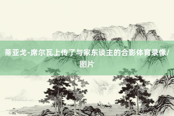 蒂亚戈-席尔瓦上传了与家东谈主的合影体育录像/图片