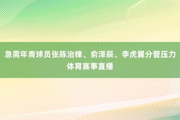 急需年青球员张陈治锋、俞泽辰、李虎翼分管压力体育赛事直播