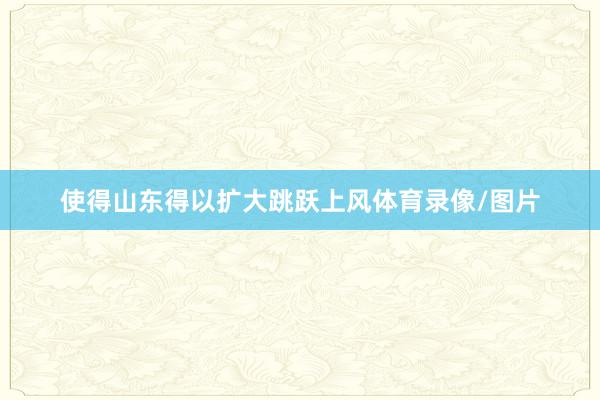 使得山东得以扩大跳跃上风体育录像/图片