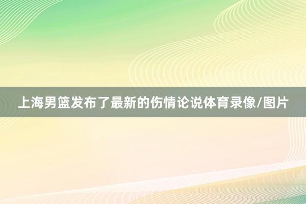 上海男篮发布了最新的伤情论说体育录像/图片