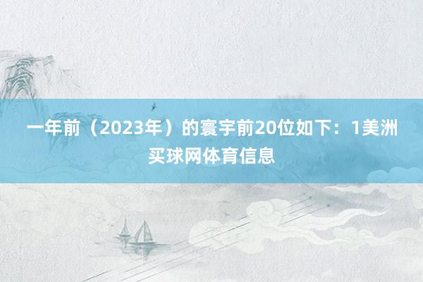 一年前（2023年）的寰宇前20位如下：　　1美洲买球网体育信息