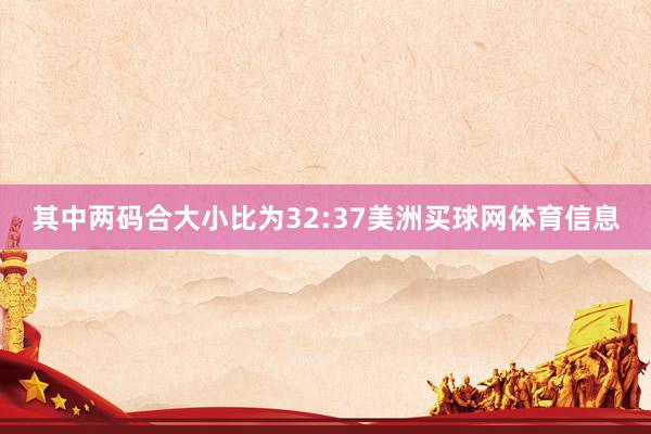 其中两码合大小比为32:37美洲买球网体育信息