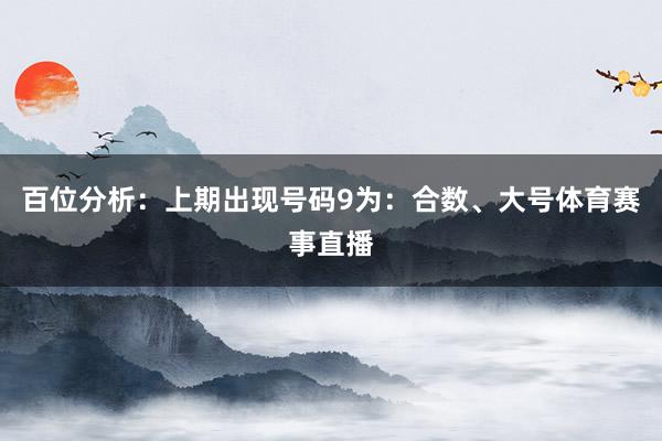 百位分析：上期出现号码9为：合数、大号体育赛事直播
