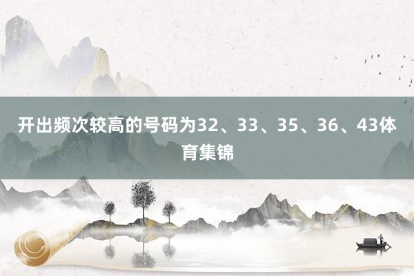 开出频次较高的号码为32、33、35、36、43体育集锦