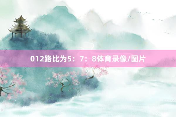 012路比为5：7：8体育录像/图片