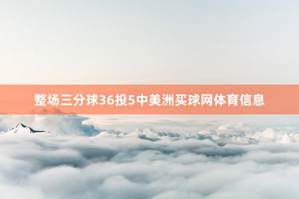 整场三分球36投5中美洲买球网体育信息