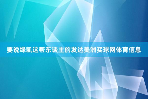 要说绿凯这帮东谈主的发达美洲买球网体育信息