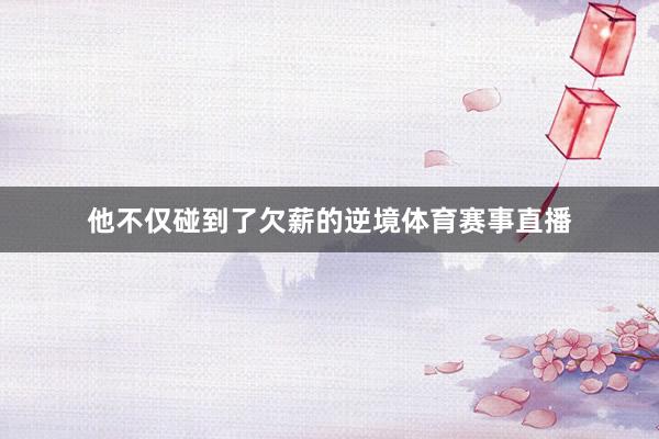 他不仅碰到了欠薪的逆境体育赛事直播