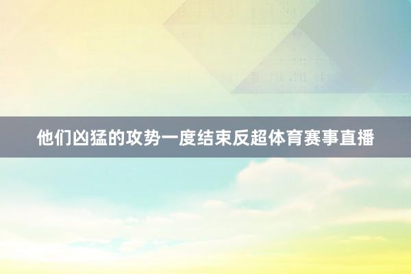 他们凶猛的攻势一度结束反超体育赛事直播