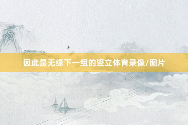 因此是无缘下一组的竖立体育录像/图片