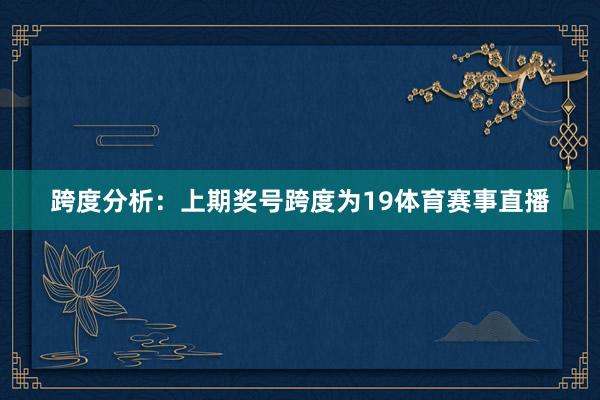 跨度分析：上期奖号跨度为19体育赛事直播