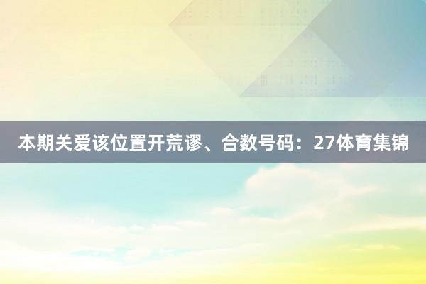 本期关爱该位置开荒谬、合数号码：27体育集锦