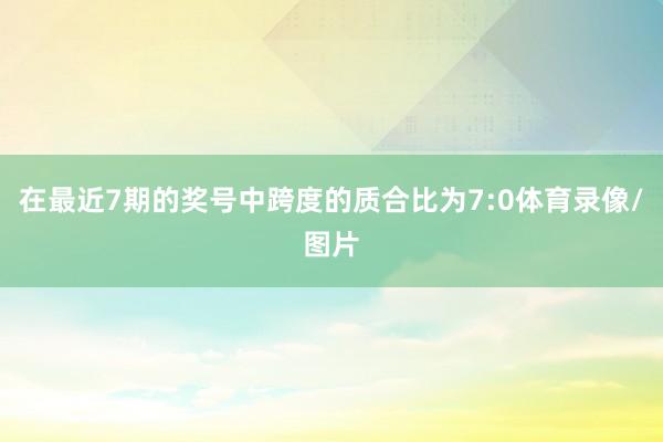 在最近7期的奖号中跨度的质合比为7:0体育录像/图片