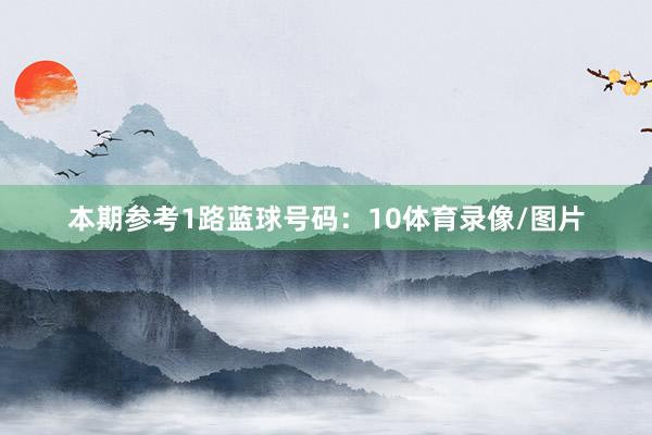 本期参考1路蓝球号码：10体育录像/图片