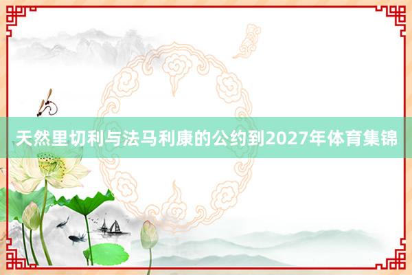 天然里切利与法马利康的公约到2027年体育集锦